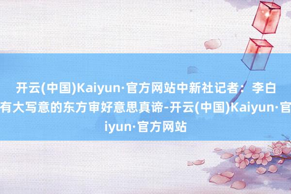 开云(中国)Kaiyun·官方网站中新社记者：李白的诗歌有大写意的东方审好意思真谛-开云(中国)Kaiyun·官方网站