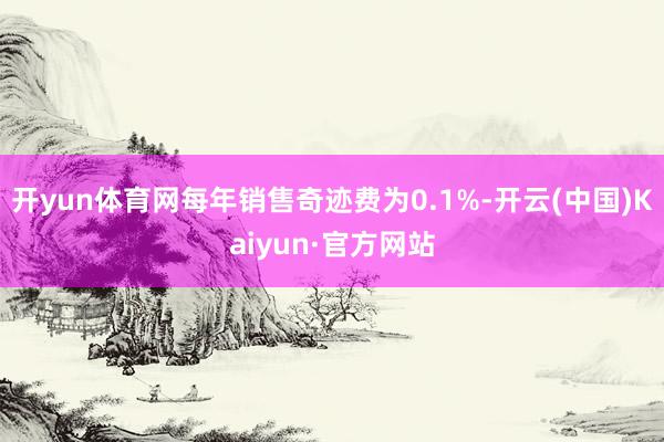 开yun体育网每年销售奇迹费为0.1%-开云(中国)Kaiyun·官方网站